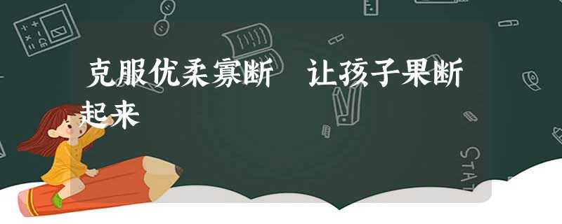 克服优柔寡断 让孩子果断起来 克服优柔寡断 让孩子果断起来