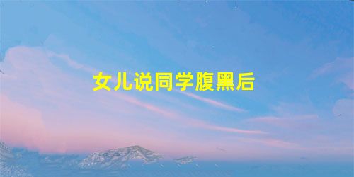 女儿说同学腹黑后 女儿说同学腹黑后