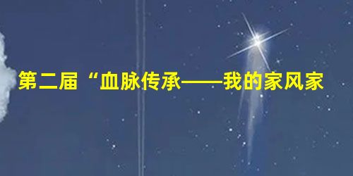 第二届“血脉传承——我的家风家教故事”征文活动开始了! 第二届“血脉传承——我的家风家教故事”征文活动开始了!