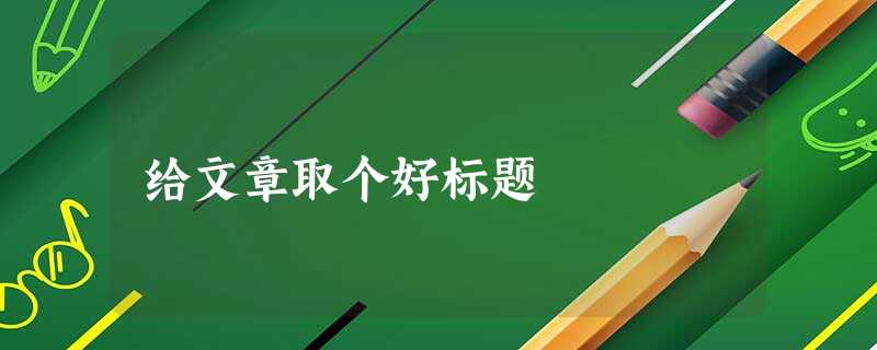 给文章取个好标题 给文章取个好标题