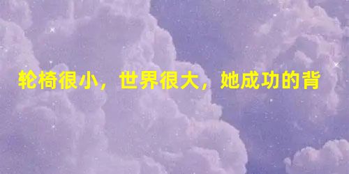 轮椅很小,世界很大,她成功的背后离不开父母的“狠心” 轮椅很小,世界很大,她成功的背后离不开父母的“狠心”