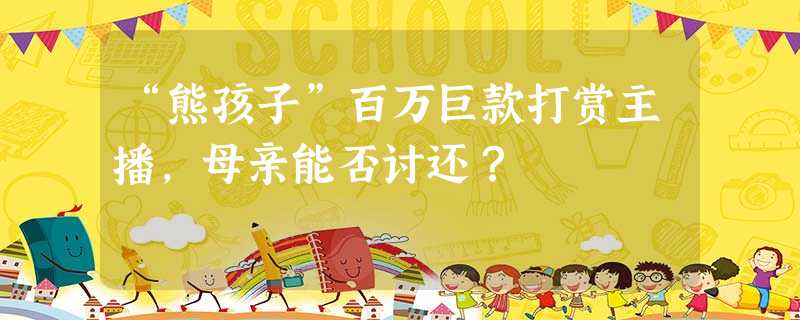 “熊孩子”百万巨款打赏主播,母亲能否讨还? “熊孩子”百万巨款打赏主播,母亲能否讨还?
