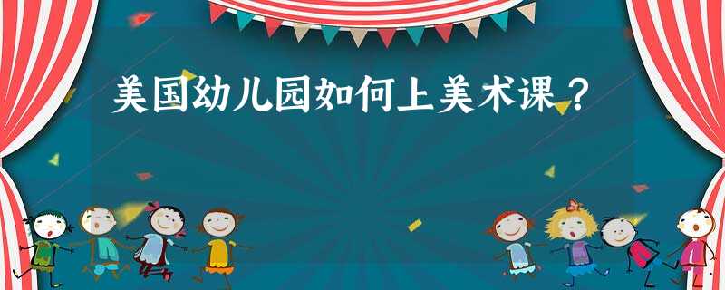 美国幼儿园如何上美术课? 美国幼儿园如何上美术课?