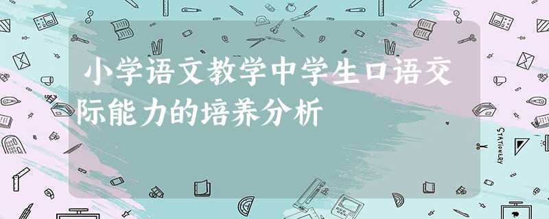 小学语文教学中学生口语交际能力的培养分析 小学语文教学中学生口语交际能力的培养分析