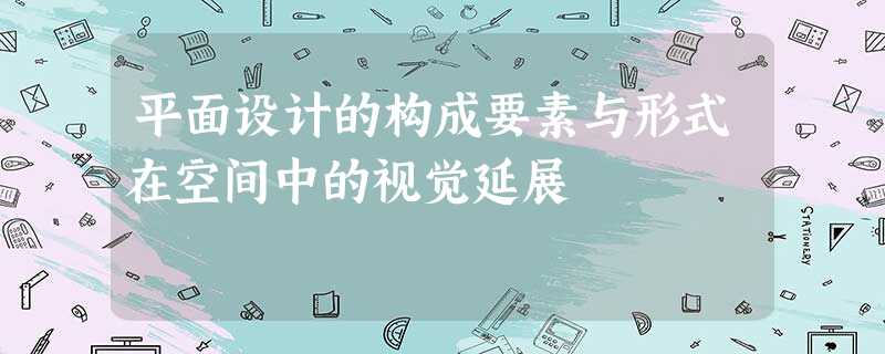 平面设计的构成要素与形式在空间中的视觉延展 平面设计的构成要素与形式在空间中的视觉延展