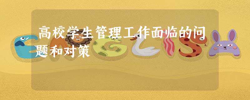 高校学生管理工作面临的问题和对策 高校学生管理工作面临的问题和对策