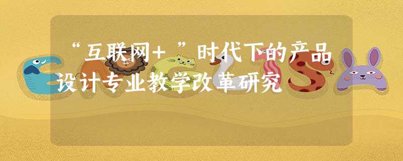 “互联网+”时代下的产品设计专业教学改革研究 “互联网+”时代下的产品设计专业教学改革研究