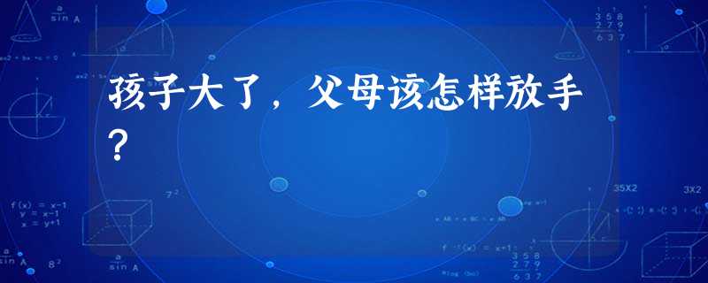 孩子大了,父母该怎样放手? 孩子大了,父母该怎样放手?