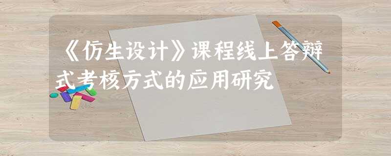 《仿生设计》课程线上答辩式考核方式的应用研究 《仿生设计》课程线上答辩式考核方式的应用研究
