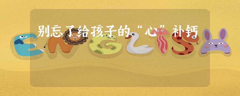 别忘了给孩子的“心”补钙 别忘了给孩子的“心”补钙