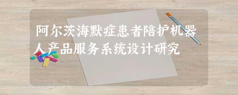 阿尔茨海默症患者陪护机器人产品服务系统设计研究 阿尔茨海默症患者陪护机器人产品服务系统设计研究