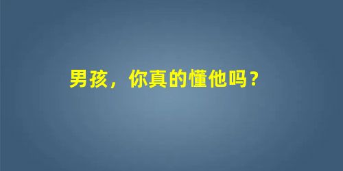 男孩,你真的懂他吗? 男孩,你真的懂他吗?