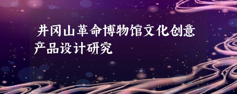 井冈山革命博物馆文化创意产品设计研究 井冈山革命博物馆文化创意产品设计研究
