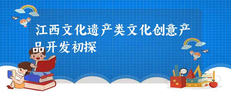 江西文化遗产类文化创意产品开发初探 江西文化遗产类文化创意产品开发初探