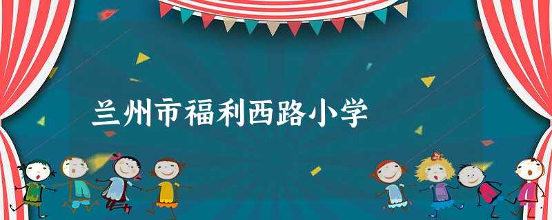 兰州市福利西路小学 兰州市福利西路小学
