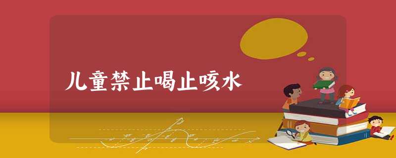 儿童禁止喝止咳水 儿童禁止喝止咳水