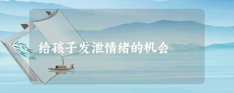 给孩子发泄情绪的机会 给孩子发泄情绪的机会