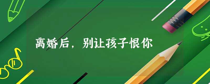 离婚后,别让孩子恨你 离婚后,别让孩子恨你