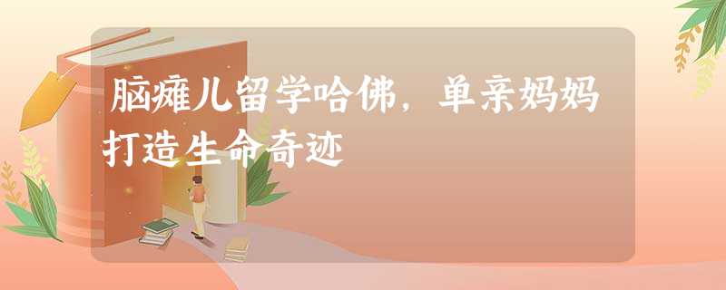 脑瘫儿留学哈佛,单亲妈妈打造生命奇迹 脑瘫儿留学哈佛,单亲妈妈打造生命奇迹