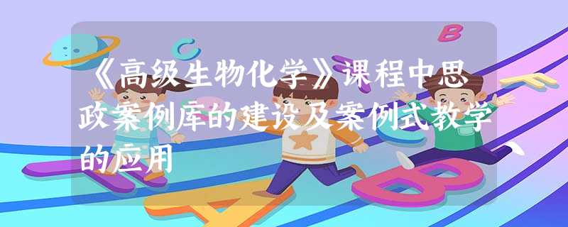 《高级生物化学》课程中思政案例库的建设及案例式教学的应用 《高级生物化学》课程中思政案例库的建设及案例式教学的应用
