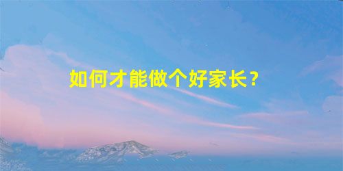 如何才能做个好家长? 如何才能做个好家长?