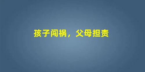 孩子闯祸,父母担责 孩子闯祸,父母担责