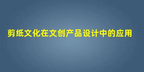 剪纸文化在文创产品设计中的应用研究 剪纸文化在文创产品设计中的应用研究