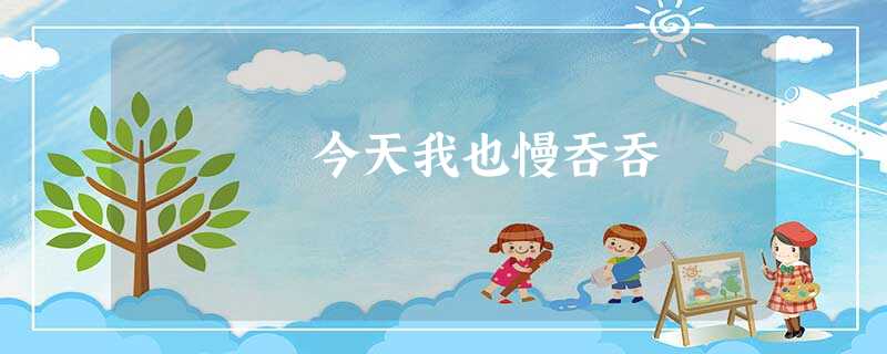 今天我也慢吞吞 今天我也慢吞吞
