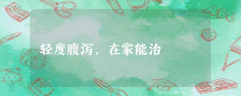 轻度腹泻,在家能治 轻度腹泻,在家能治