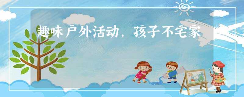 趣味户外活动,孩子不宅家 趣味户外活动,孩子不宅家