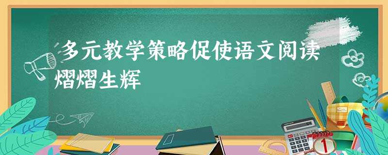 多元教学策略促使语文阅读熠熠生辉 多元教学策略促使语文阅读熠熠生辉