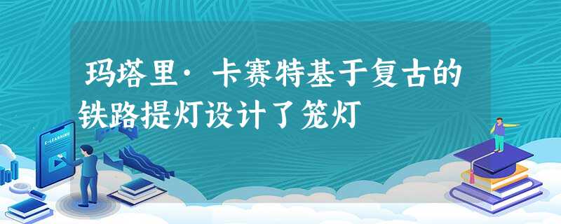 玛塔里·卡赛特基于复古的铁路提灯设计了笼灯 玛塔里·卡赛特基于复古的铁路提灯设计了笼灯