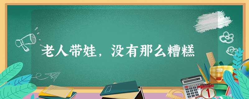 老人带娃,没有那么糟糕 老人带娃,没有那么糟糕