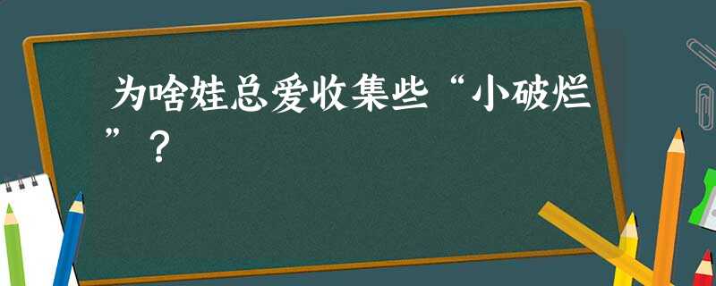 为啥娃总爱收集些“小破烂”? 为啥娃总爱收集些“小破烂”?