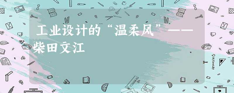 工业设计的“温柔风”——柴田文江 工业设计的“温柔风”——柴田文江