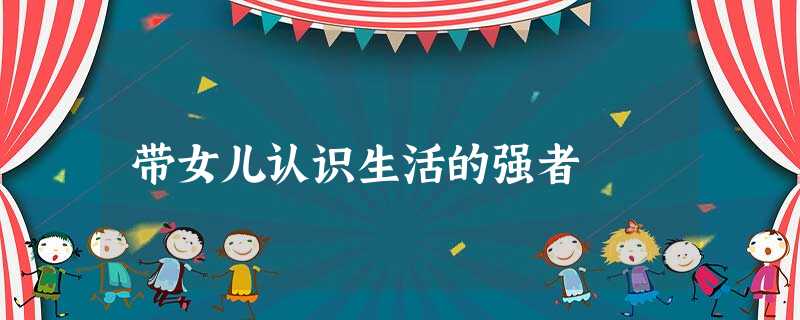 带女儿认识生活的强者 带女儿认识生活的强者