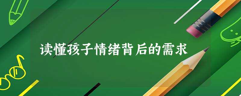 读懂孩子情绪背后的需求 读懂孩子情绪背后的需求