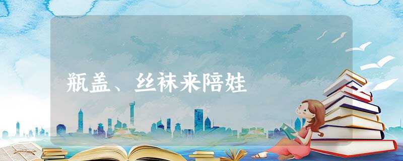 瓶盖、丝袜来陪娃 瓶盖、丝袜来陪娃