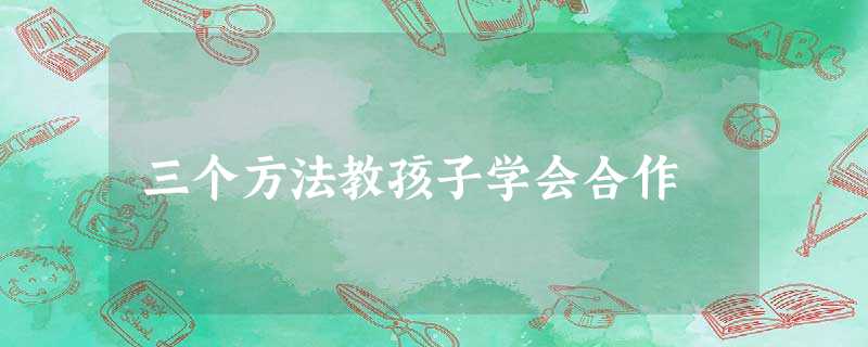 三个方法教孩子学会合作 三个方法教孩子学会合作