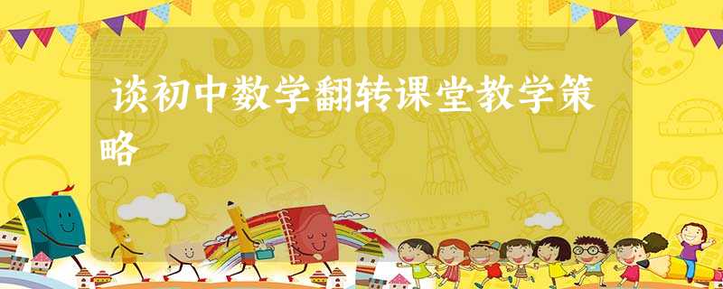 谈初中数学翻转课堂教学策略 谈初中数学翻转课堂教学策略