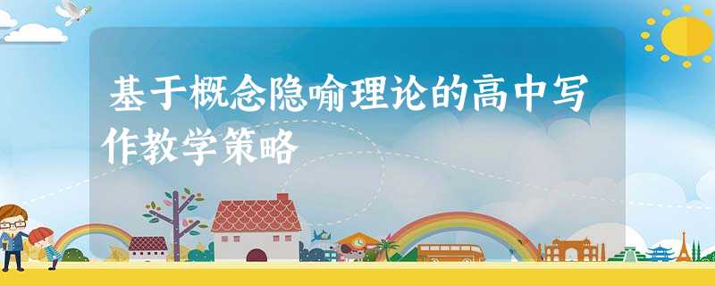 基于概念隐喻理论的高中写作教学策略 基于概念隐喻理论的高中写作教学策略