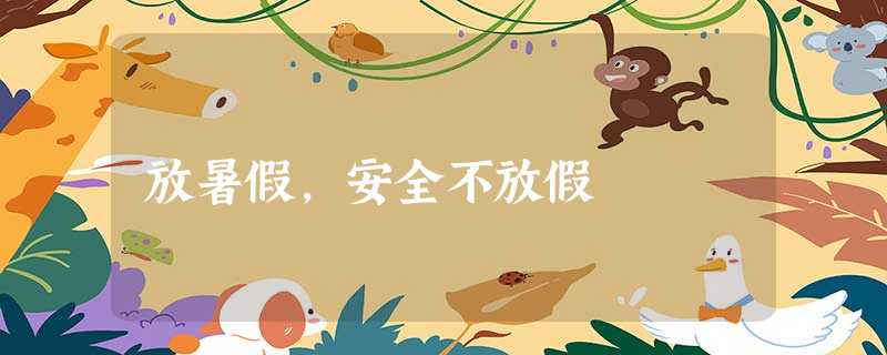 放暑假,安全不放假 放暑假,安全不放假