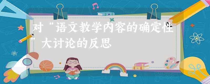 对“语文教学内容的确定性”大讨论的反思 对“语文教学内容的确定性”大讨论的反思