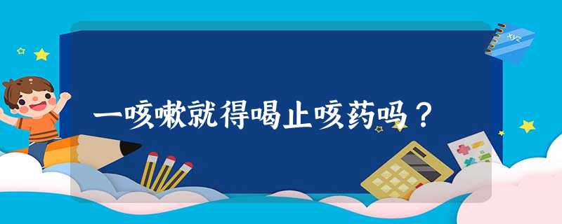 一咳嗽就得喝止咳药吗? 一咳嗽就得喝止咳药吗?