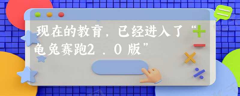 现在的教育,已经进入了“龟兔赛跑2.0版” 现在的教育,已经进入了“龟兔赛跑2.0版”