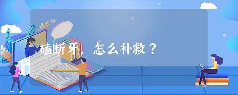 磕断牙,怎么补救? 磕断牙,怎么补救?
