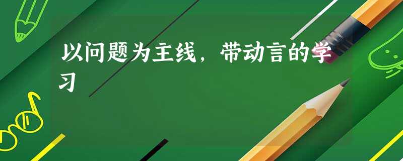 以问题为主线,带动言的学习 以问题为主线,带动言的学习
