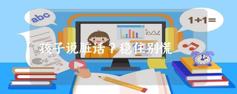 孩子说脏话?稳住别慌 孩子说脏话?稳住别慌