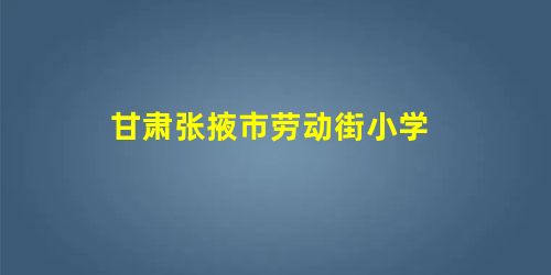 甘肃张掖市劳动街小学 甘肃张掖市劳动街小学