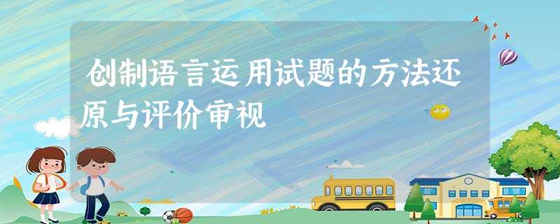 创制语言运用试题的方法还原与评价审视 创制语言运用试题的方法还原与评价审视